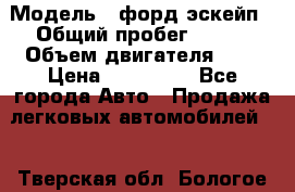  › Модель ­ форд эскейп › Общий пробег ­ 220 › Объем двигателя ­ 0 › Цена ­ 450 000 - Все города Авто » Продажа легковых автомобилей   . Тверская обл.,Бологое г.